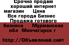 Срочно продам хороший интернет магазин.  › Цена ­ 4 600 - Все города Бизнес » Продажа готового бизнеса   . Мурманская обл.,Мончегорск г.